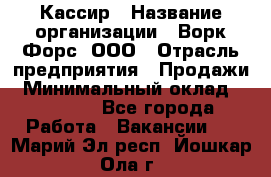 Кассир › Название организации ­ Ворк Форс, ООО › Отрасль предприятия ­ Продажи › Минимальный оклад ­ 28 000 - Все города Работа » Вакансии   . Марий Эл респ.,Йошкар-Ола г.